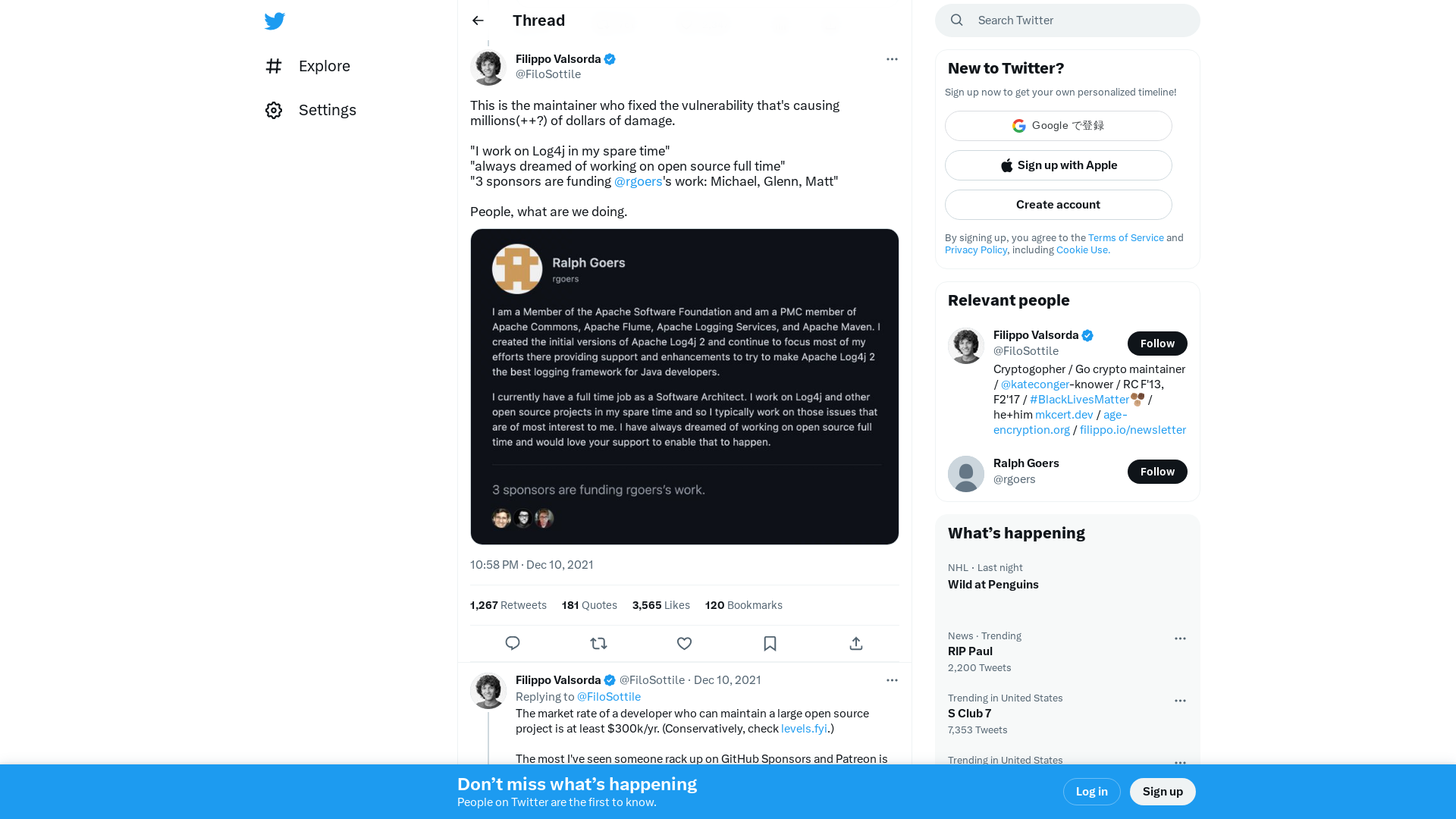 Filippo Valsorda on Twitter: "This is the maintainer who fixed the vulnerability that's causing millions(++?) of dollars of damage. "I work on Log4j in my spare time" "always dreamed of working on open source full time" "3 sponsors are funding @rgoers's work: Michael, Glenn, Matt" People, what are we doing. https://t.co/2hAxUWCjuC" / Twitter
